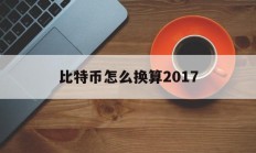 比特币怎么换算2017(比特币怎么换算人民币多少)