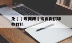 免費辦理健康證需要提供哪些材料(免费办理健康证需要哪些材料和手续)