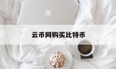 云币网购买比特币(云币网购买比特币可靠吗)