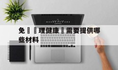 免費辦理健康證需要提供哪些材料(免费办理健康证需要提供哪些材料和证件)