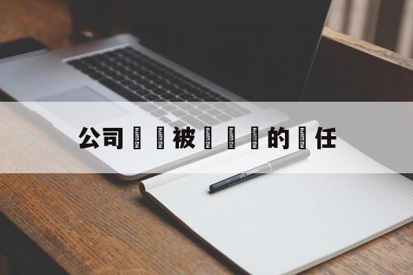 公司資產被詐騙誰的責任(公司资金被诈骗,财务在什么时间赔偿)