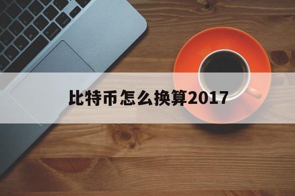 比特币怎么换算2017(比特币怎么换算人民币多少)