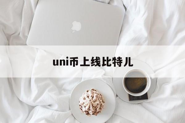 uni币上线比特儿(uni币能成为下一个比特币吗)