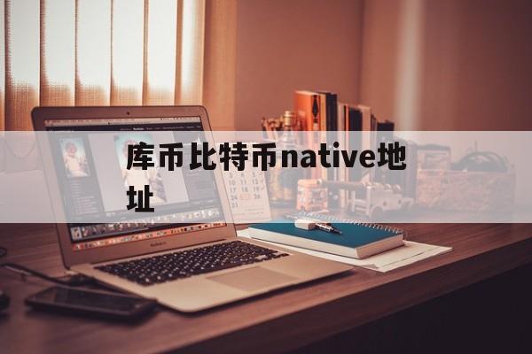 库币比特币native地址的简单介绍